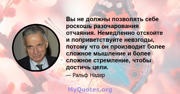 Вы не должны позволять себе роскошь разочарования отчаяния. Немедленно отскойте и поприветствуйте невзгоды, потому что он производит более сложное мышление и более сложное стремление, чтобы достичь цели.