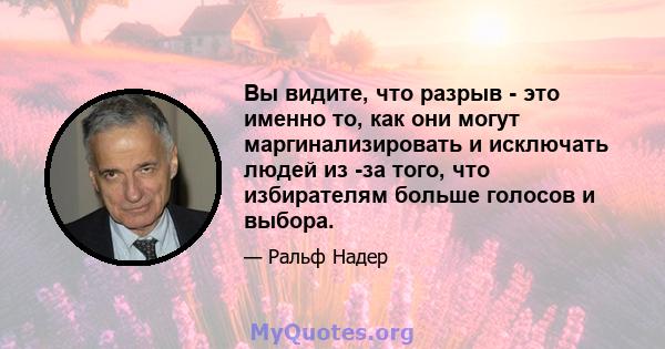 Вы видите, что разрыв - это именно то, как они могут маргинализировать и исключать людей из -за того, что избирателям больше голосов и выбора.