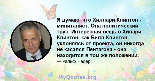 Я думаю, что Хиллари Клинтон - милиталист. Она политический трус. Интересная вещь о Хилари Клинтон, как Билл Клинтон, уклоняясь от проекта, он никогда не касался Пентагона - она ​​находится в том же положении.