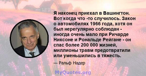 Я наконец приехал в Вашингтон. Вот когда что -то случилось. Закон о автомобилях 1966 года, хотя он был нерегулярно соблюдан - иногда очень мало при Ричарде Никсоне и Рональде Рейгане - он спас более 200 000 жизней,