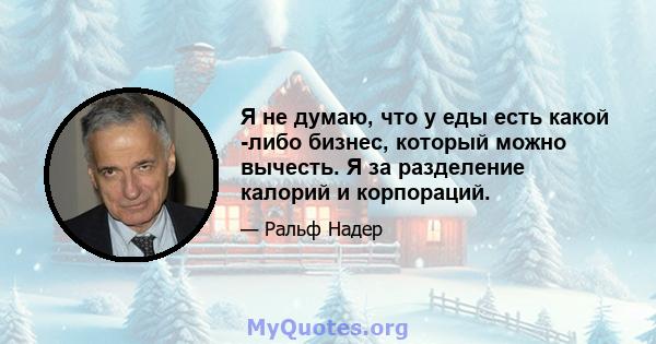 Я не думаю, что у еды есть какой -либо бизнес, который можно вычесть. Я за разделение калорий и корпораций.