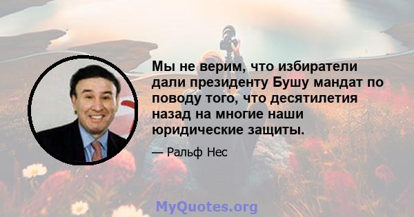 Мы не верим, что избиратели дали президенту Бушу мандат по поводу того, что десятилетия назад на многие наши юридические защиты.