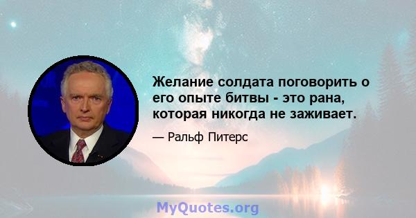 Желание солдата поговорить о его опыте битвы - это рана, которая никогда не заживает.