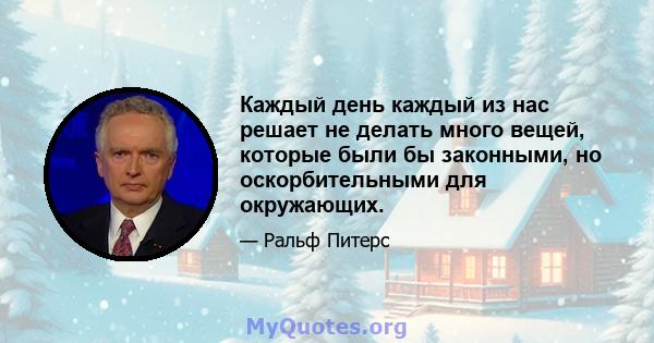 Каждый день каждый из нас решает не делать много вещей, которые были бы законными, но оскорбительными для окружающих.