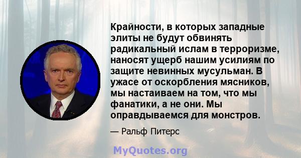 Крайности, в которых западные элиты не будут обвинять радикальный ислам в терроризме, наносят ущерб нашим усилиям по защите невинных мусульман. В ужасе от оскорбления мясников, мы настаиваем на том, что мы фанатики, а