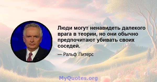 Люди могут ненавидеть далекого врага в теории, но они обычно предпочитают убивать своих соседей.