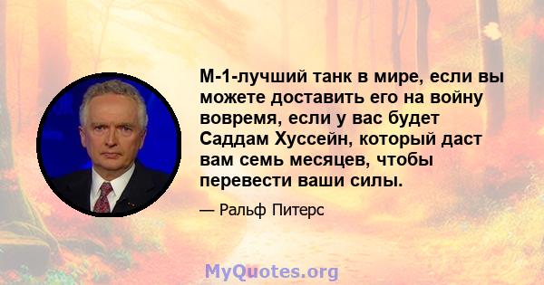 M-1-лучший танк в мире, если вы можете доставить его на войну вовремя, если у вас будет Саддам Хуссейн, который даст вам семь месяцев, чтобы перевести ваши силы.