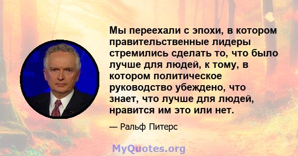 Мы переехали с эпохи, в котором правительственные лидеры стремились сделать то, что было лучше для людей, к тому, в котором политическое руководство убеждено, что знает, что лучше для людей, нравится им это или нет.