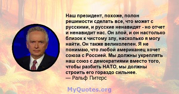 Наш президент, похоже, полон решимости сделать все, что может с русскими, и русские ненавидят - но отчет и ненавидит нас. Он злой, и он настолько близок к чистому злу, насколько я могу найти. Он также великолепен. Я не