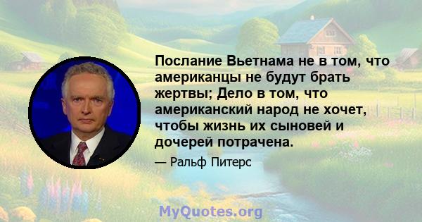 Послание Вьетнама не в том, что американцы не будут брать жертвы; Дело в том, что американский народ не хочет, чтобы жизнь их сыновей и дочерей потрачена.