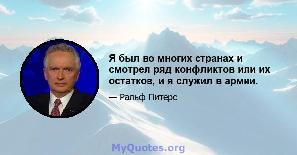 Я был во многих странах и смотрел ряд конфликтов или их остатков, и я служил в армии.