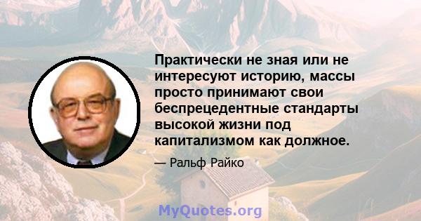 Практически не зная или не интересуют историю, массы просто принимают свои беспрецедентные стандарты высокой жизни под капитализмом как должное.