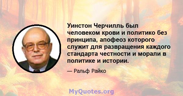 Уинстон Черчилль был человеком крови и политико без принципа, апофеоз которого служит для развращения каждого стандарта честности и морали в политике и истории.