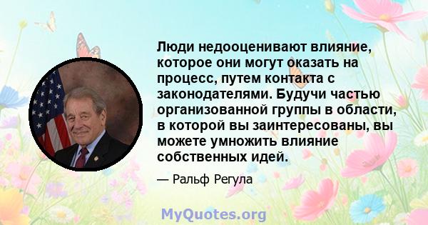 Люди недооценивают влияние, которое они могут оказать на процесс, путем контакта с законодателями. Будучи частью организованной группы в области, в которой вы заинтересованы, вы можете умножить влияние собственных идей.