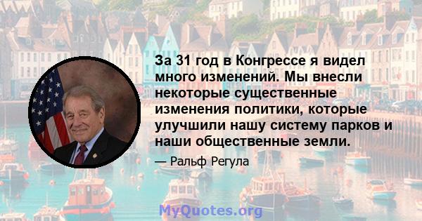 За 31 год в Конгрессе я видел много изменений. Мы внесли некоторые существенные изменения политики, которые улучшили нашу систему парков и наши общественные земли.