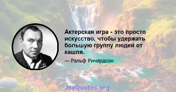 Актерская игра - это просто искусство, чтобы удержать большую группу людей от кашля.