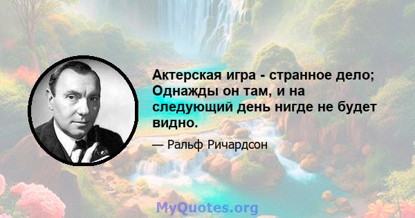 Актерская игра - странное дело; Однажды он там, и на следующий день нигде не будет видно.