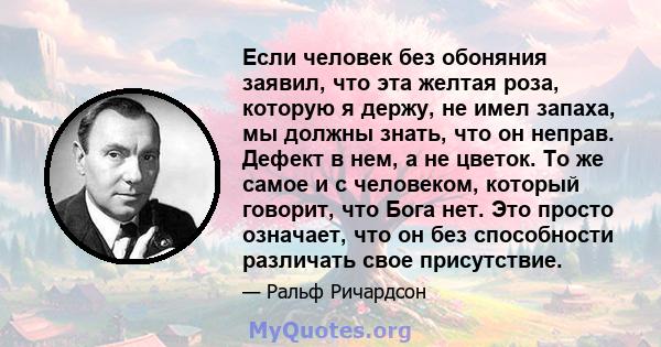 Если человек без обоняния заявил, что эта желтая роза, которую я держу, не имел запаха, мы должны знать, что он неправ. Дефект в нем, а не цветок. То же самое и с человеком, который говорит, что Бога нет. Это просто