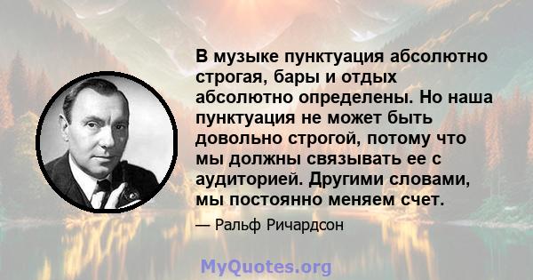 В музыке пунктуация абсолютно строгая, бары и отдых абсолютно определены. Но наша пунктуация не может быть довольно строгой, потому что мы должны связывать ее с аудиторией. Другими словами, мы постоянно меняем счет.