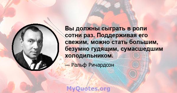 Вы должны сыграть в роли сотни раз. Поддерживая его свежим, можно стать большим, безумно гудящим, сумасшедшим холодильником.