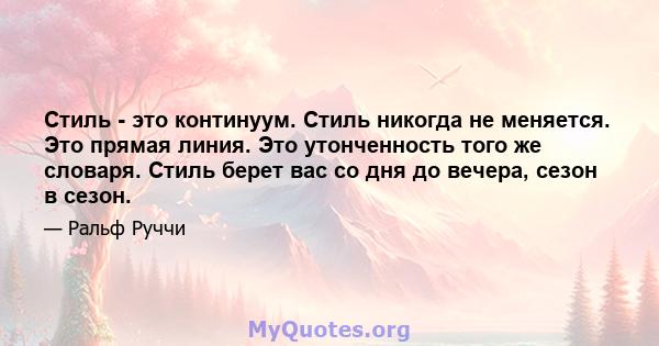 Стиль - это континуум. Стиль никогда не меняется. Это прямая линия. Это утонченность того же словаря. Стиль берет вас со дня до вечера, сезон в сезон.