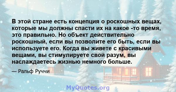 В этой стране есть концепция о роскошных вещах, которые мы должны спасти их на какое -то время, это правильно. Но объект действительно роскошный, если вы позволите его быть, если вы используете его. Когда вы живете с