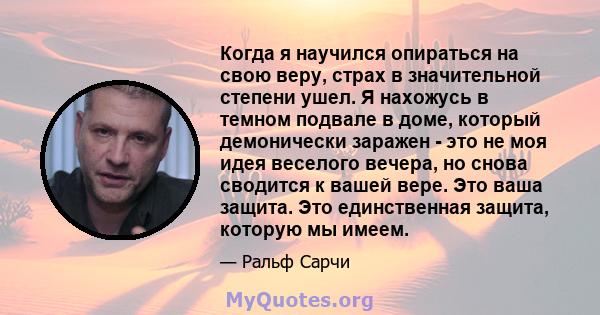 Когда я научился опираться на свою веру, страх в значительной степени ушел. Я нахожусь в темном подвале в доме, который демонически заражен - это не моя идея веселого вечера, но снова сводится к вашей вере. Это ваша