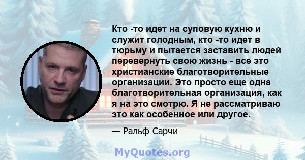 Кто -то идет на суповую кухню и служит голодным, кто -то идет в тюрьму и пытается заставить людей перевернуть свою жизнь - все это христианские благотворительные организации. Это просто еще одна благотворительная