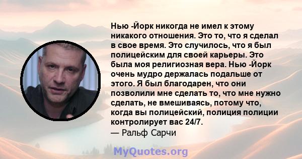 Нью -Йорк никогда не имел к этому никакого отношения. Это то, что я сделал в свое время. Это случилось, что я был полицейским для своей карьеры. Это была моя религиозная вера. Нью -Йорк очень мудро держалась подальше от 