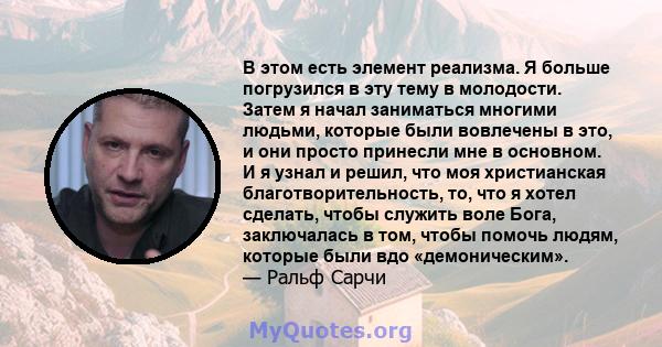 В этом есть элемент реализма. Я больше погрузился в эту тему в молодости. Затем я начал заниматься многими людьми, которые были вовлечены в это, и они просто принесли мне в основном. И я узнал и решил, что моя