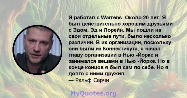 Я работал с Warrens. Около 20 лет. Я был действительно хорошим друзьями с Эдом. Эд и Лорейн. Мы пошли на свои отдельные пути, было несколько различий. В их организации, поскольку они были из Коннектикута, я начал главу