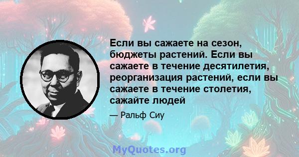 Если вы сажаете на сезон, бюджеты растений. Если вы сажаете в течение десятилетия, реорганизация растений, если вы сажаете в течение столетия, сажайте людей