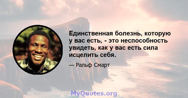 Единственная болезнь, которую у вас есть, - это неспособность увидеть, как у вас есть сила исцелить себя.