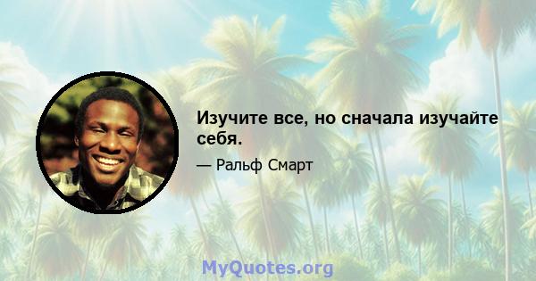 Изучите все, но сначала изучайте себя.