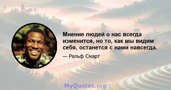 Мнение людей о нас всегда изменится, но то, как мы видим себя, останется с нами навсегда.