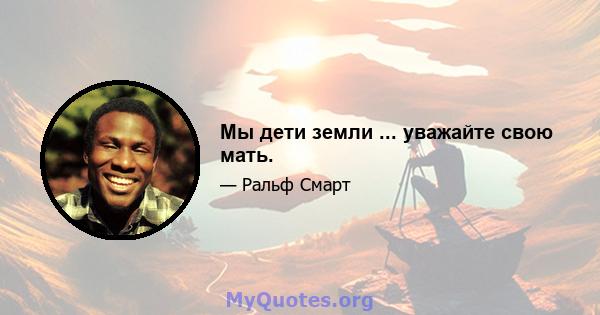 Мы дети земли ... уважайте свою мать.