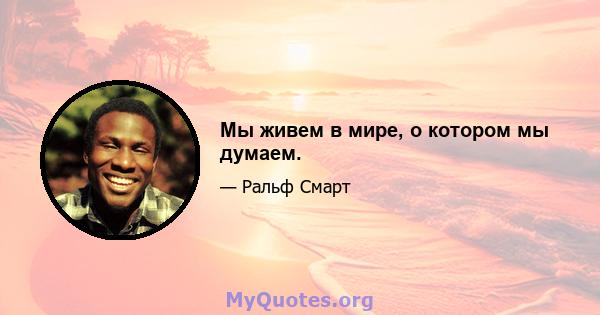 Мы живем в мире, о котором мы думаем.