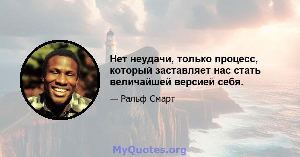 Нет неудачи, только процесс, который заставляет нас стать величайшей версией себя.