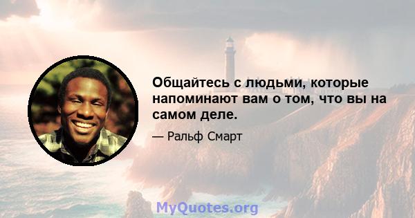 Общайтесь с людьми, которые напоминают вам о том, что вы на самом деле.