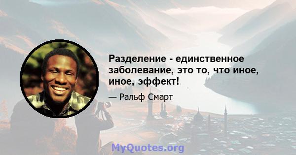 Разделение - единственное заболевание, это то, что иное, иное, эффект!