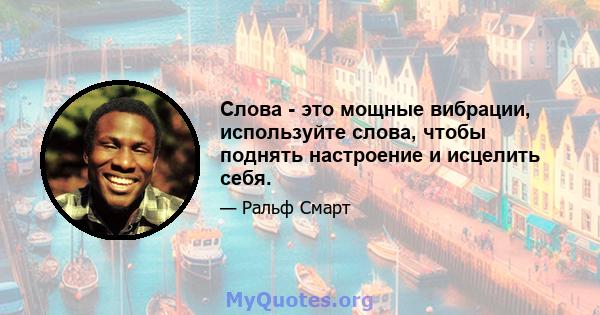 Слова - это мощные вибрации, используйте слова, чтобы поднять настроение и исцелить себя.