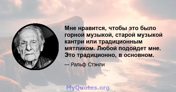 Мне нравится, чтобы это было горной музыкой, старой музыкой кантри или традиционным мятликом. Любой подойдет мне. Это традиционно, в основном.