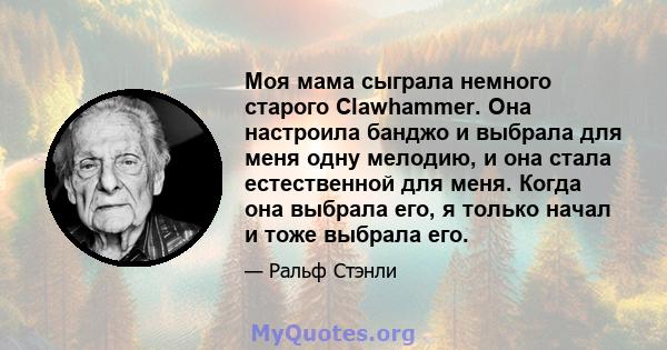 Моя мама сыграла немного старого Clawhammer. Она настроила банджо и выбрала для меня одну мелодию, и она стала естественной для меня. Когда она выбрала его, я только начал и тоже выбрала его.