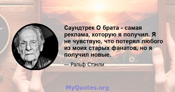 Саундтрек О брата - самая реклама, которую я получил. Я не чувствую, что потерял любого из моих старых фанатов, но я получил новые.