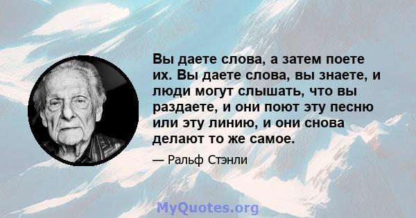 Вы даете слова, а затем поете их. Вы даете слова, вы знаете, и люди могут слышать, что вы раздаете, и они поют эту песню или эту линию, и они снова делают то же самое.