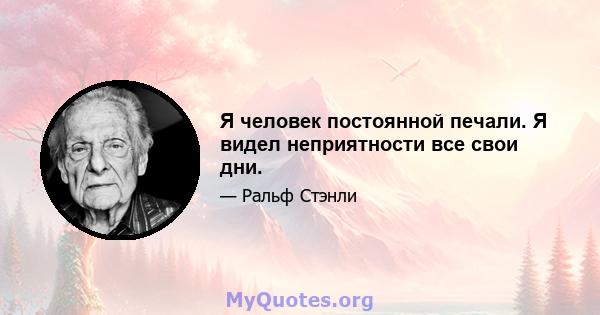 Я человек постоянной печали. Я видел неприятности все свои дни.