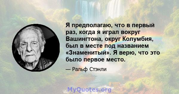 Я предполагаю, что в первый раз, когда я играл вокруг Вашингтона, округ Колумбия, был в месте под названием «Знаменитый». Я верю, что это было первое место.