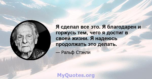 Я сделал все это. Я благодарен и горжусь тем, чего я достиг в своей жизни. Я надеюсь продолжать это делать.