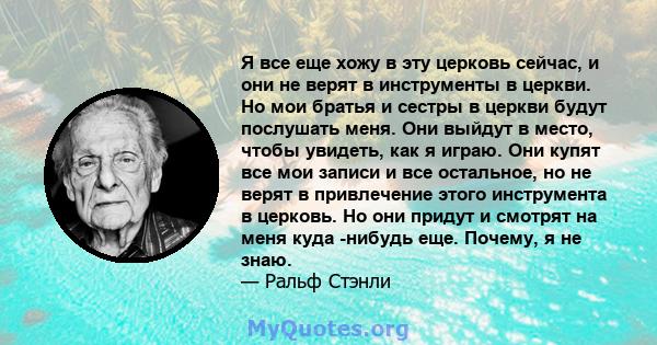 Я все еще хожу в эту церковь сейчас, и они не верят в инструменты в церкви. Но мои братья и сестры в церкви будут послушать меня. Они выйдут в место, чтобы увидеть, как я играю. Они купят все мои записи и все остальное, 