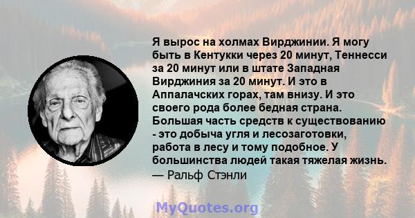 Я вырос на холмах Вирджинии. Я могу быть в Кентукки через 20 минут, Теннесси за 20 минут или в штате Западная Вирджиния за 20 минут. И это в Аппалачских горах, там внизу. И это своего рода более бедная страна. Большая